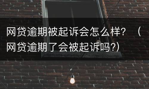 网贷逾期被起诉会怎么样？（网贷逾期了会被起诉吗?）