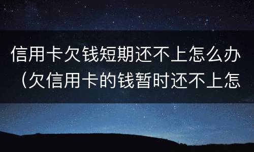 信用卡欠钱短期还不上怎么办（欠信用卡的钱暂时还不上怎么办）
