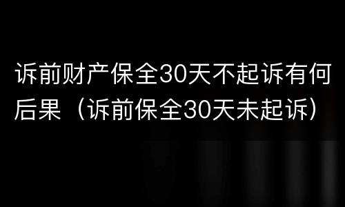 诉前财产保全30天不起诉有何后果（诉前保全30天未起诉）