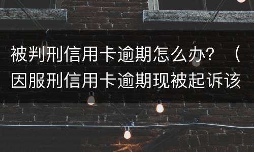 被判刑信用卡逾期怎么办？（因服刑信用卡逾期现被起诉该怎么做）