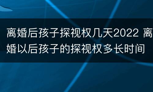 离婚后孩子探视权几天2022 离婚以后孩子的探视权多长时间看一次