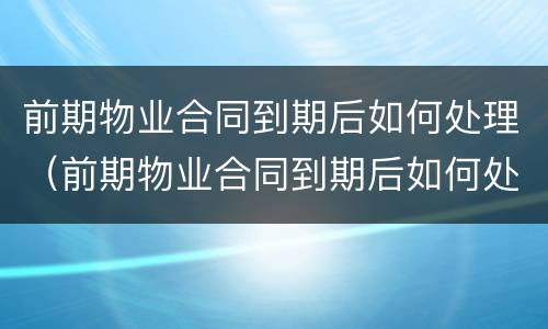 前期物业合同到期后如何处理（前期物业合同到期后如何处理违章）