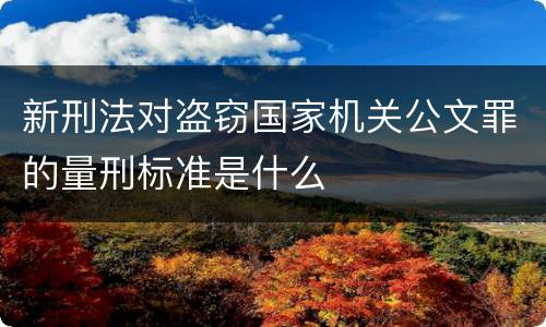 新刑法对盗窃国家机关公文罪的量刑标准是什么