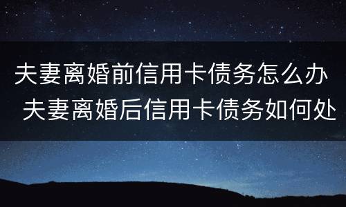 夫妻离婚前信用卡债务怎么办 夫妻离婚后信用卡债务如何处理
