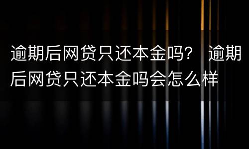 逾期后网贷只还本金吗？ 逾期后网贷只还本金吗会怎么样