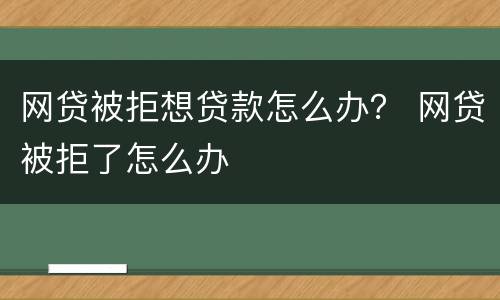 网贷被拒想贷款怎么办？ 网贷被拒了怎么办