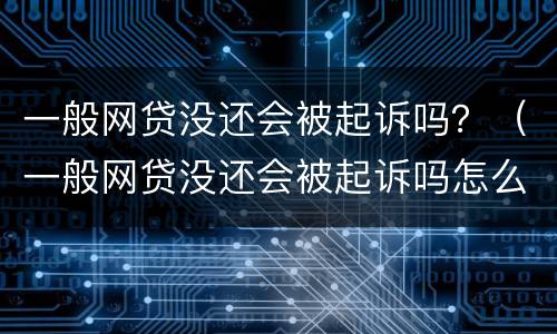 一般网贷没还会被起诉吗？（一般网贷没还会被起诉吗怎么办）