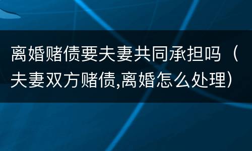 离婚赌债要夫妻共同承担吗（夫妻双方赌债,离婚怎么处理）
