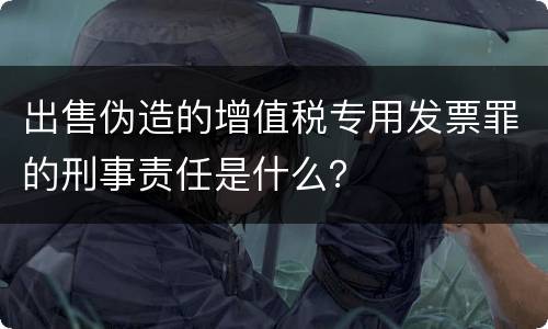 出售伪造的增值税专用发票罪的刑事责任是什么？