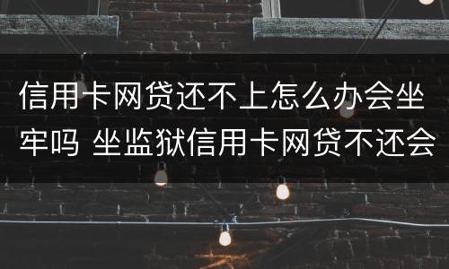 信用卡网贷还不上怎么办会坐牢吗 坐监狱信用卡网贷不还会有什么后果