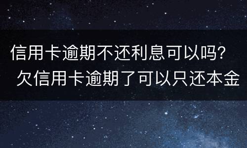 信用卡逾期不还利息可以吗？ 欠信用卡逾期了可以只还本金不还利息吗