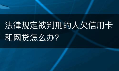 法律规定被判刑的人欠信用卡和网贷怎么办？