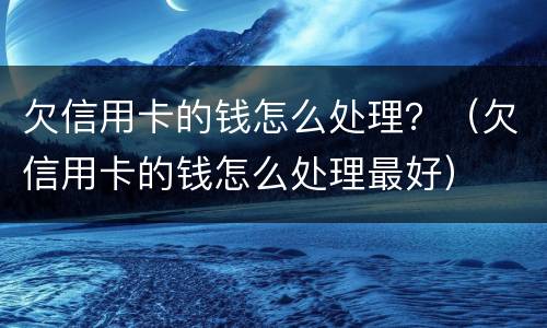 欠信用卡的钱怎么处理？（欠信用卡的钱怎么处理最好）