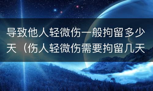 导致他人轻微伤一般拘留多少天（伤人轻微伤需要拘留几天）