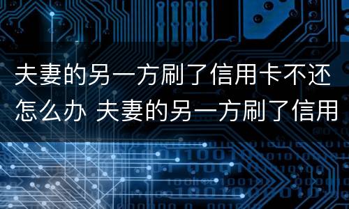 夫妻的另一方刷了信用卡不还怎么办 夫妻的另一方刷了信用卡不还怎么办理