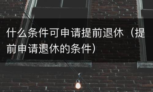 什么条件可申请提前退休（提前申请退休的条件）