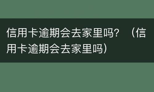 信用卡逾期会去家里吗？（信用卡逾期会去家里吗）