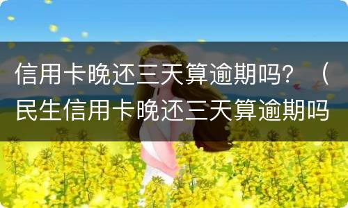 信用卡晚还三天算逾期吗？（民生信用卡晚还三天算逾期吗）