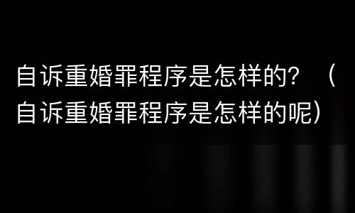 自诉重婚罪程序是怎样的？（自诉重婚罪程序是怎样的呢）