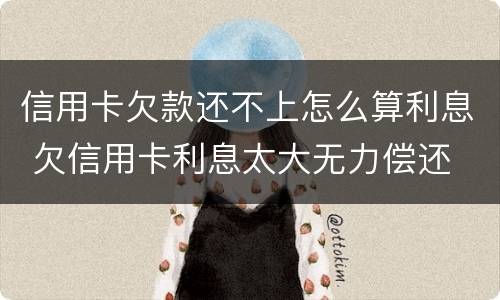 信用卡欠款还不上怎么算利息 欠信用卡利息太大无力偿还