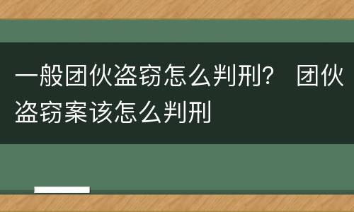 一般团伙盗窃怎么判刑？ 团伙盗窃案该怎么判刑