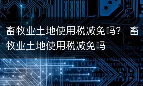 畜牧业土地使用税减免吗？ 畜牧业土地使用税减免吗