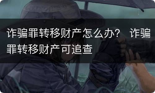 诈骗罪转移财产怎么办？ 诈骗罪转移财产可追查