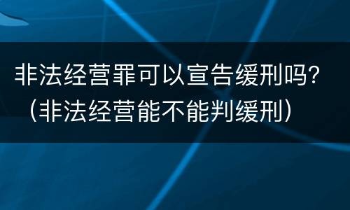 非法经营罪可以宣告缓刑吗？（非法经营能不能判缓刑）