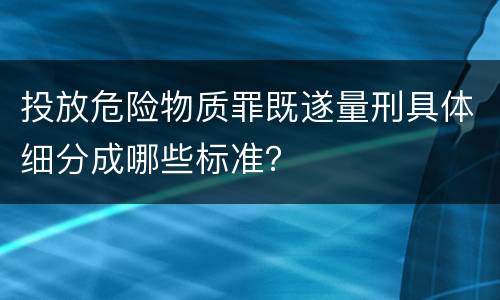 投放危险物质罪既遂量刑具体细分成哪些标准？