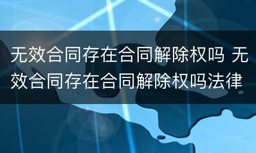 无效合同存在合同解除权吗 无效合同存在合同解除权吗法律规定