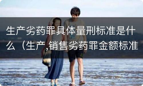 生产劣药罪具体量刑标准是什么（生产,销售劣药罪金额标准）