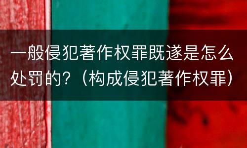 一般侵犯著作权罪既遂是怎么处罚的?（构成侵犯著作权罪）