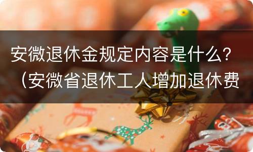 安微退休金规定内容是什么？（安微省退休工人增加退休费）