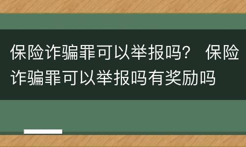 保险诈骗罪可以举报吗？ 保险诈骗罪可以举报吗有奖励吗