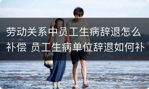 劳动关系中员工生病辞退怎么补偿 员工生病单位辞退如何补偿