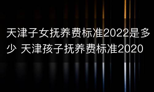 天津子女抚养费标准2022是多少 天津孩子抚养费标准2020