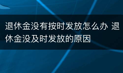 退休金没有按时发放怎么办 退休金没及时发放的原因