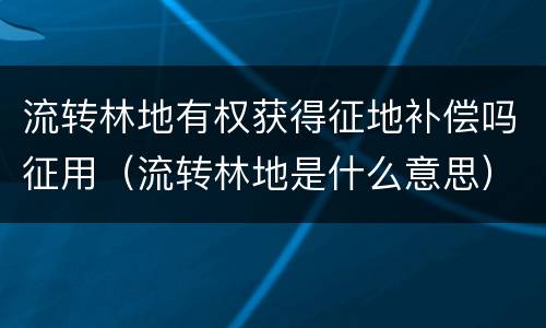 流转林地有权获得征地补偿吗征用（流转林地是什么意思）