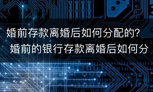 婚前存款离婚后如何分配的？ 婚前的银行存款离婚后如何分配