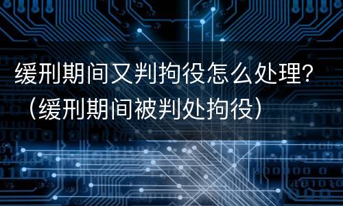 缓刑期间又判拘役怎么处理？（缓刑期间被判处拘役）