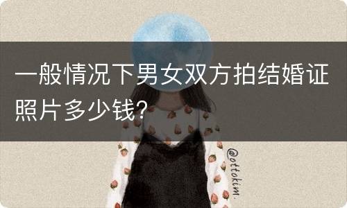 一般情况下男女双方拍结婚证照片多少钱?