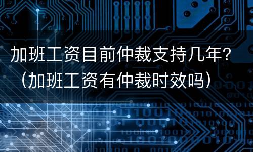 加班工资目前仲裁支持几年？（加班工资有仲裁时效吗）