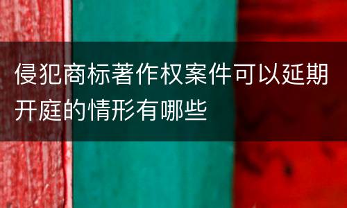 侵犯商标著作权案件可以延期开庭的情形有哪些