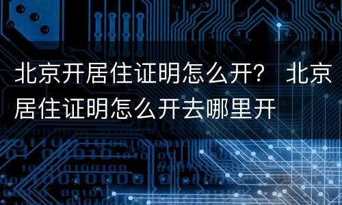 北京开居住证明怎么开？ 北京居住证明怎么开去哪里开