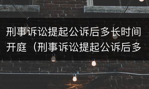 刑事诉讼提起公诉后多长时间开庭（刑事诉讼提起公诉后多长时间开庭审理）