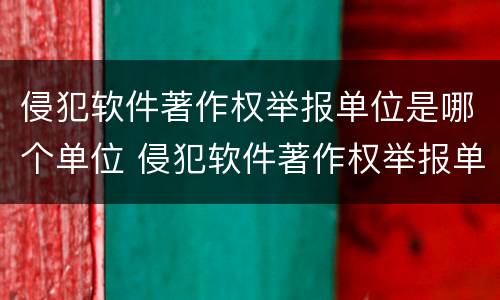 侵犯软件著作权举报单位是哪个单位 侵犯软件著作权举报单位是哪个单位的