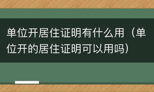 单位开居住证明有什么用（单位开的居住证明可以用吗）