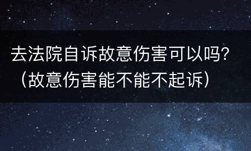 去法院自诉故意伤害可以吗？（故意伤害能不能不起诉）