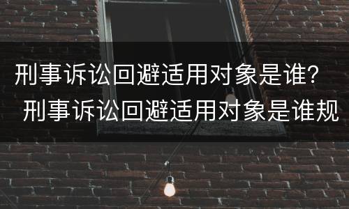 刑事诉讼回避适用对象是谁？ 刑事诉讼回避适用对象是谁规定的