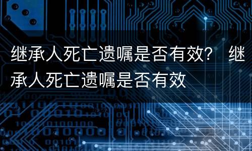 继承人死亡遗嘱是否有效？ 继承人死亡遗嘱是否有效